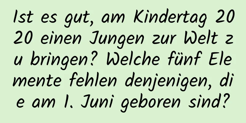 Ist es gut, am Kindertag 2020 einen Jungen zur Welt zu bringen? Welche fünf Elemente fehlen denjenigen, die am 1. Juni geboren sind?