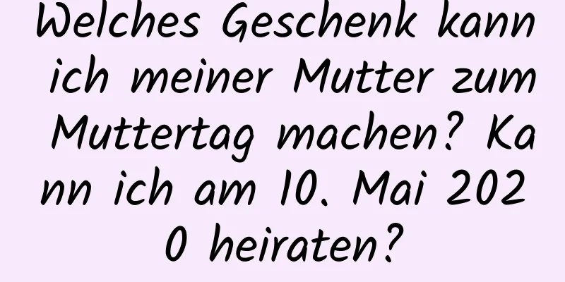 Welches Geschenk kann ich meiner Mutter zum Muttertag machen? Kann ich am 10. Mai 2020 heiraten?