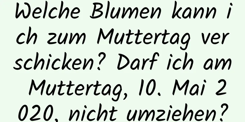 Welche Blumen kann ich zum Muttertag verschicken? Darf ich am Muttertag, 10. Mai 2020, nicht umziehen?