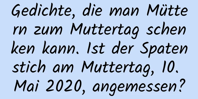 Gedichte, die man Müttern zum Muttertag schenken kann. Ist der Spatenstich am Muttertag, 10. Mai 2020, angemessen?