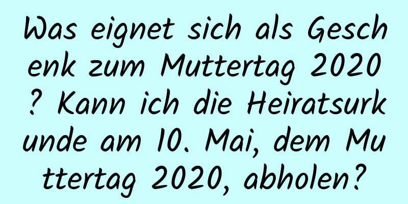 Was eignet sich als Geschenk zum Muttertag 2020? Kann ich die Heiratsurkunde am 10. Mai, dem Muttertag 2020, abholen?