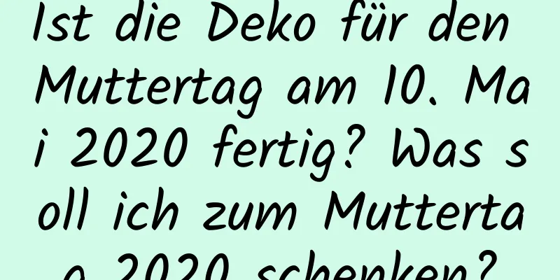 Ist die Deko für den Muttertag am 10. Mai 2020 fertig? Was soll ich zum Muttertag 2020 schenken?