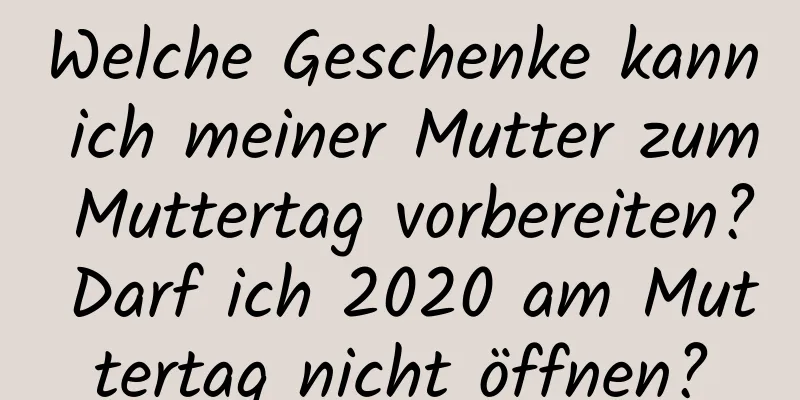 Welche Geschenke kann ich meiner Mutter zum Muttertag vorbereiten? Darf ich 2020 am Muttertag nicht öffnen?