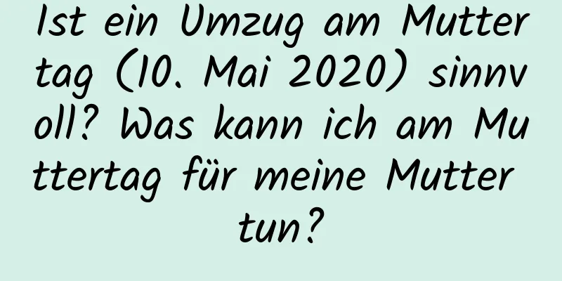 Ist ein Umzug am Muttertag (10. Mai 2020) sinnvoll? Was kann ich am Muttertag für meine Mutter tun?