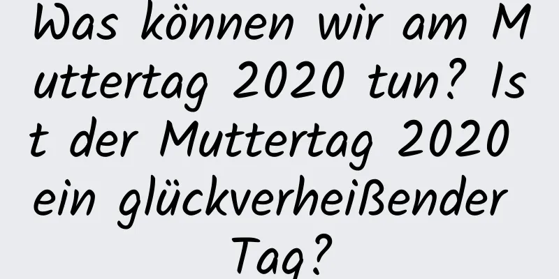 Was können wir am Muttertag 2020 tun? Ist der Muttertag 2020 ein glückverheißender Tag?