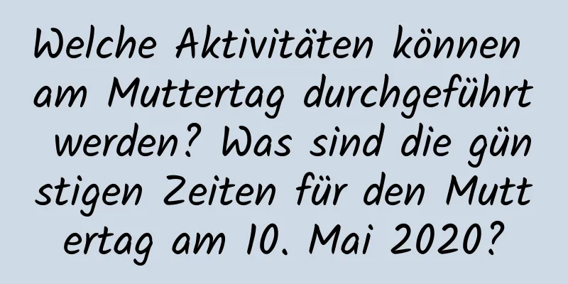 Welche Aktivitäten können am Muttertag durchgeführt werden? Was sind die günstigen Zeiten für den Muttertag am 10. Mai 2020?