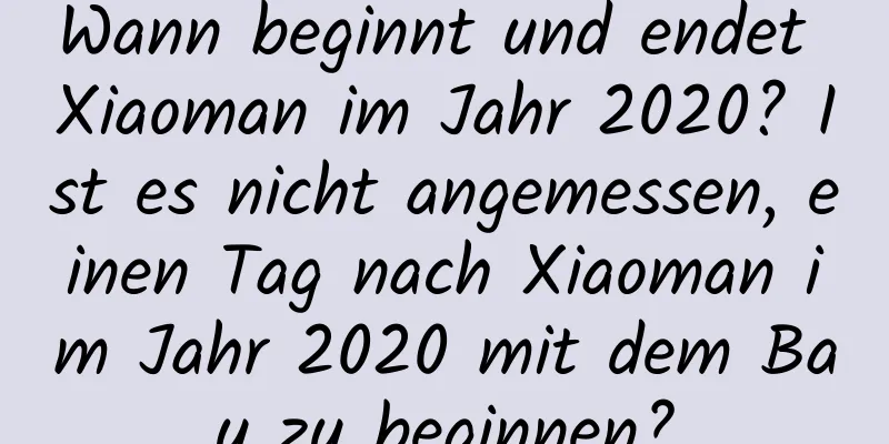 Wann beginnt und endet Xiaoman im Jahr 2020? Ist es nicht angemessen, einen Tag nach Xiaoman im Jahr 2020 mit dem Bau zu beginnen?