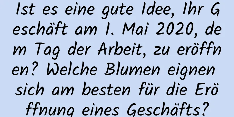 Ist es eine gute Idee, Ihr Geschäft am 1. Mai 2020, dem Tag der Arbeit, zu eröffnen? Welche Blumen eignen sich am besten für die Eröffnung eines Geschäfts?