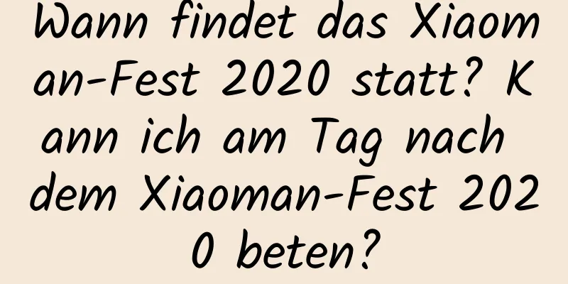 Wann findet das Xiaoman-Fest 2020 statt? Kann ich am Tag nach dem Xiaoman-Fest 2020 beten?