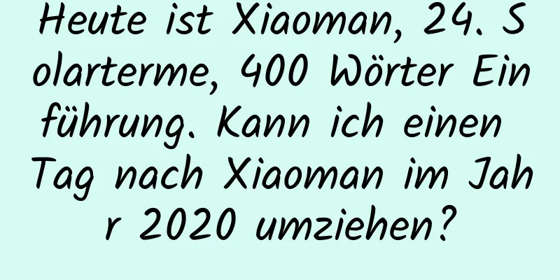 Heute ist Xiaoman, 24. Solarterme, 400 Wörter Einführung. Kann ich einen Tag nach Xiaoman im Jahr 2020 umziehen?