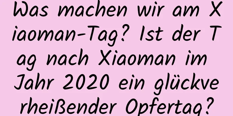 Was machen wir am Xiaoman-Tag? Ist der Tag nach Xiaoman im Jahr 2020 ein glückverheißender Opfertag?