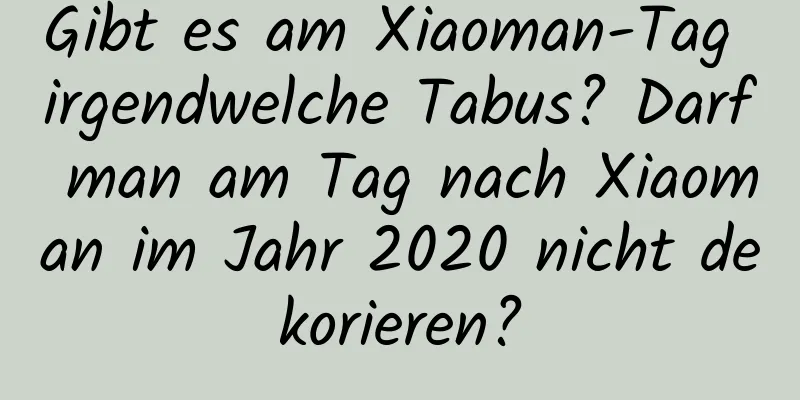 Gibt es am Xiaoman-Tag irgendwelche Tabus? Darf man am Tag nach Xiaoman im Jahr 2020 nicht dekorieren?