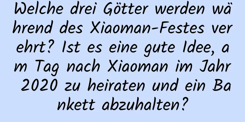 Welche drei Götter werden während des Xiaoman-Festes verehrt? Ist es eine gute Idee, am Tag nach Xiaoman im Jahr 2020 zu heiraten und ein Bankett abzuhalten?