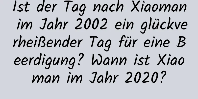 Ist der Tag nach Xiaoman im Jahr 2002 ein glückverheißender Tag für eine Beerdigung? Wann ist Xiaoman im Jahr 2020?