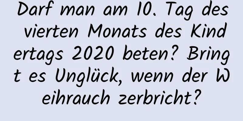 Darf man am 10. Tag des vierten Monats des Kindertags 2020 beten? Bringt es Unglück, wenn der Weihrauch zerbricht?