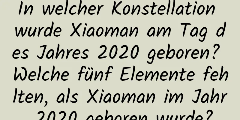 In welcher Konstellation wurde Xiaoman am Tag des Jahres 2020 geboren? Welche fünf Elemente fehlten, als Xiaoman im Jahr 2020 geboren wurde?