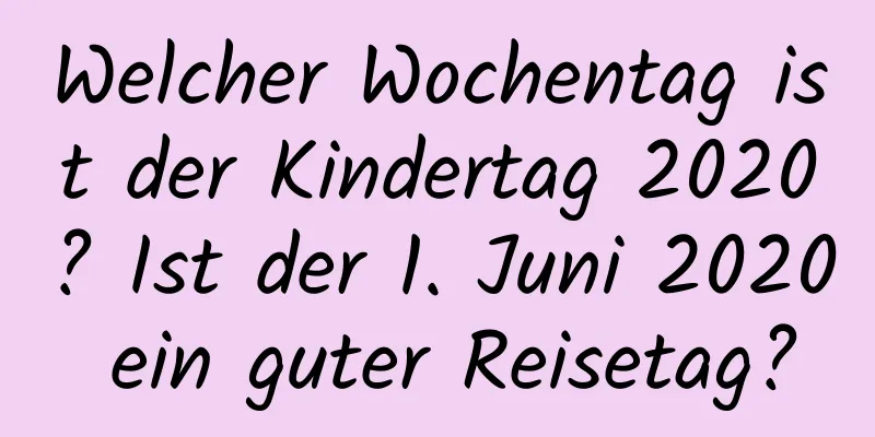 Welcher Wochentag ist der Kindertag 2020? Ist der 1. Juni 2020 ein guter Reisetag?