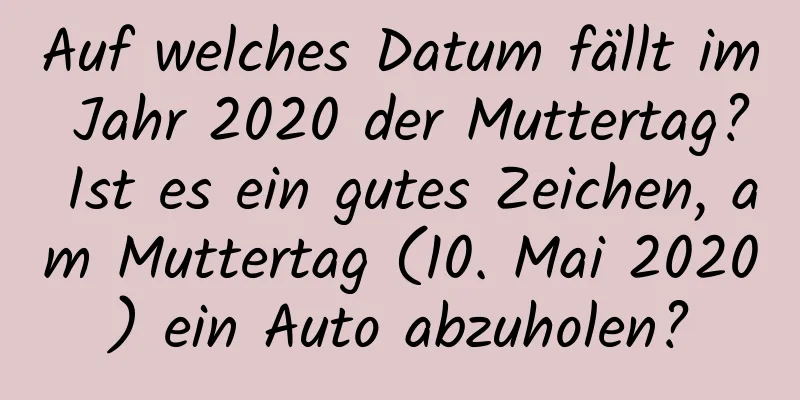 Auf welches Datum fällt im Jahr 2020 der Muttertag? Ist es ein gutes Zeichen, am Muttertag (10. Mai 2020) ein Auto abzuholen?