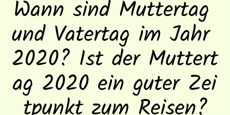 Wann sind Muttertag und Vatertag im Jahr 2020? Ist der Muttertag 2020 ein guter Zeitpunkt zum Reisen?