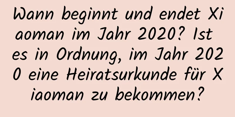 Wann beginnt und endet Xiaoman im Jahr 2020? Ist es in Ordnung, im Jahr 2020 eine Heiratsurkunde für Xiaoman zu bekommen?