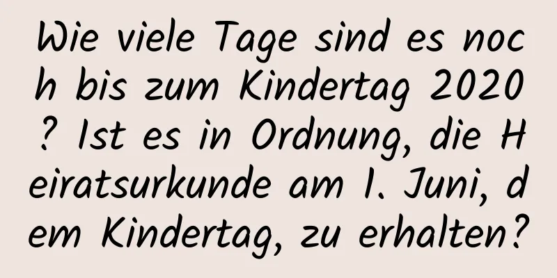 Wie viele Tage sind es noch bis zum Kindertag 2020? Ist es in Ordnung, die Heiratsurkunde am 1. Juni, dem Kindertag, zu erhalten?