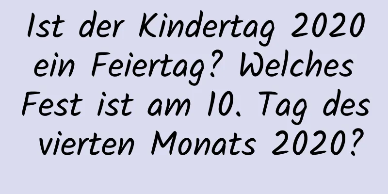 Ist der Kindertag 2020 ein Feiertag? Welches Fest ist am 10. Tag des vierten Monats 2020?