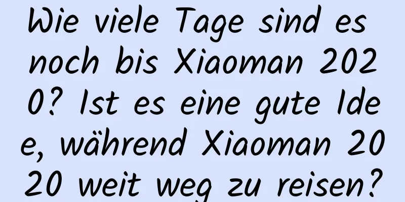 Wie viele Tage sind es noch bis Xiaoman 2020? Ist es eine gute Idee, während Xiaoman 2020 weit weg zu reisen?