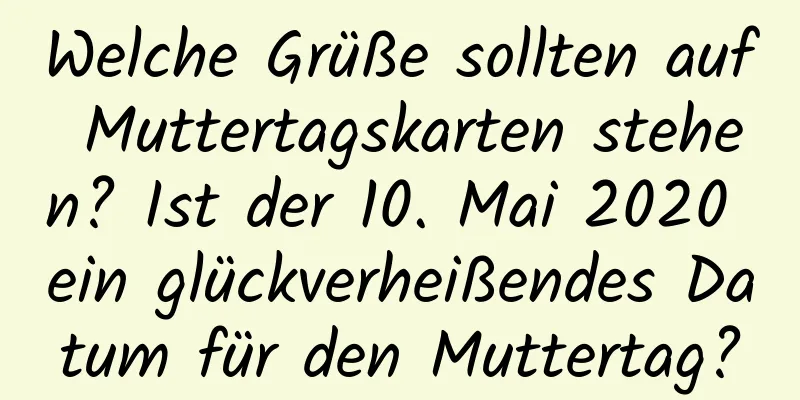 Welche Grüße sollten auf Muttertagskarten stehen? Ist der 10. Mai 2020 ein glückverheißendes Datum für den Muttertag?