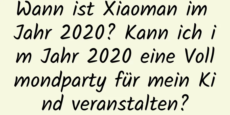 Wann ist Xiaoman im Jahr 2020? Kann ich im Jahr 2020 eine Vollmondparty für mein Kind veranstalten?