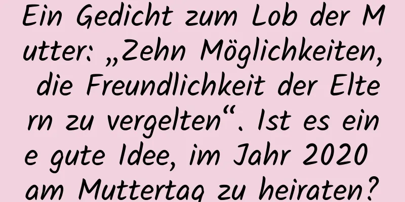 Ein Gedicht zum Lob der Mutter: „Zehn Möglichkeiten, die Freundlichkeit der Eltern zu vergelten“. Ist es eine gute Idee, im Jahr 2020 am Muttertag zu heiraten?