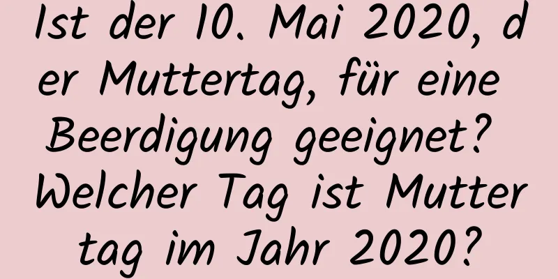 Ist der 10. Mai 2020, der Muttertag, für eine Beerdigung geeignet? Welcher Tag ist Muttertag im Jahr 2020?