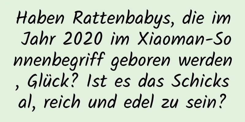 Haben Rattenbabys, die im Jahr 2020 im Xiaoman-Sonnenbegriff geboren werden, Glück? Ist es das Schicksal, reich und edel zu sein?