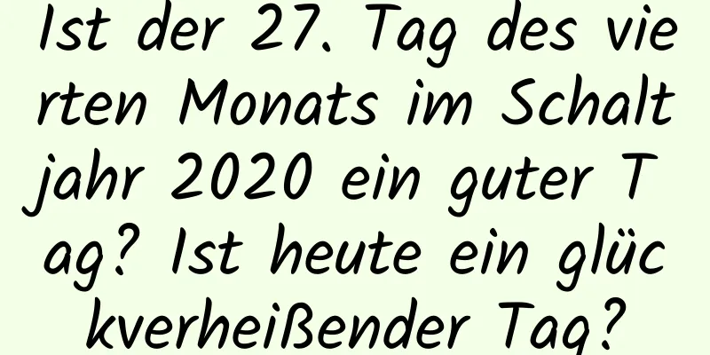 Ist der 27. Tag des vierten Monats im Schaltjahr 2020 ein guter Tag? Ist heute ein glückverheißender Tag?