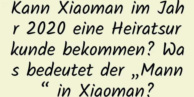 Kann Xiaoman im Jahr 2020 eine Heiratsurkunde bekommen? Was bedeutet der „Mann“ in Xiaoman?