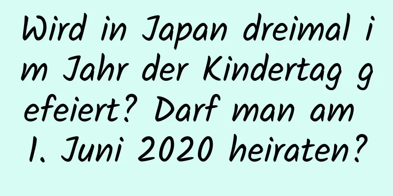 Wird in Japan dreimal im Jahr der Kindertag gefeiert? Darf man am 1. Juni 2020 heiraten?