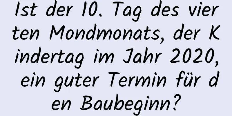 Ist der 10. Tag des vierten Mondmonats, der Kindertag im Jahr 2020, ein guter Termin für den Baubeginn?