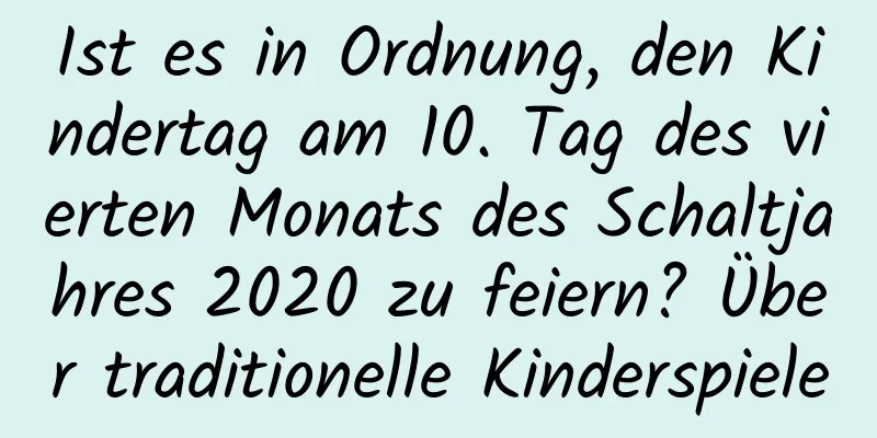 Ist es in Ordnung, den Kindertag am 10. Tag des vierten Monats des Schaltjahres 2020 zu feiern? Über traditionelle Kinderspiele