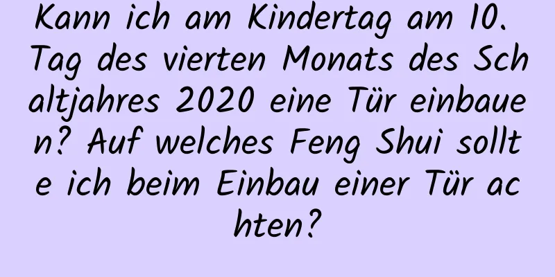 Kann ich am Kindertag am 10. Tag des vierten Monats des Schaltjahres 2020 eine Tür einbauen? Auf welches Feng Shui sollte ich beim Einbau einer Tür achten?