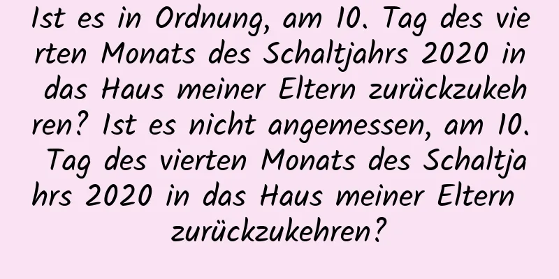 Ist es in Ordnung, am 10. Tag des vierten Monats des Schaltjahrs 2020 in das Haus meiner Eltern zurückzukehren? Ist es nicht angemessen, am 10. Tag des vierten Monats des Schaltjahrs 2020 in das Haus meiner Eltern zurückzukehren?