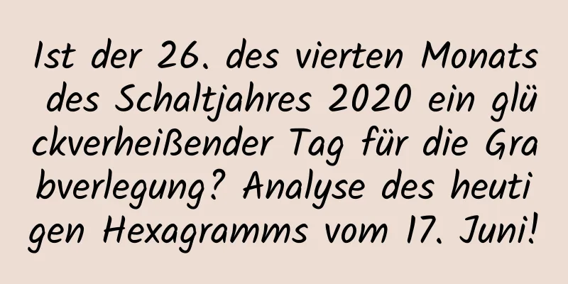 Ist der 26. des vierten Monats des Schaltjahres 2020 ein glückverheißender Tag für die Grabverlegung? Analyse des heutigen Hexagramms vom 17. Juni!