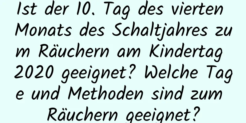 Ist der 10. Tag des vierten Monats des Schaltjahres zum Räuchern am Kindertag 2020 geeignet? Welche Tage und Methoden sind zum Räuchern geeignet?