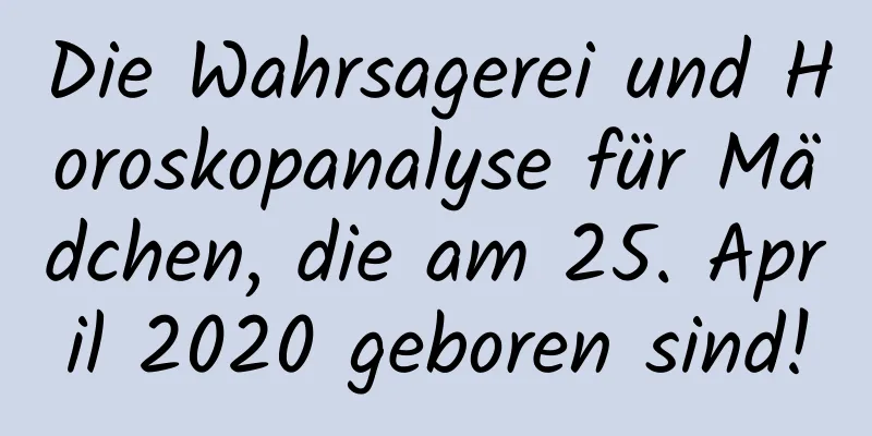 Die Wahrsagerei und Horoskopanalyse für Mädchen, die am 25. April 2020 geboren sind!