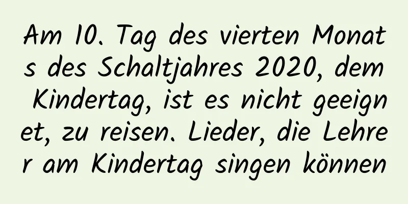 Am 10. Tag des vierten Monats des Schaltjahres 2020, dem Kindertag, ist es nicht geeignet, zu reisen. Lieder, die Lehrer am Kindertag singen können