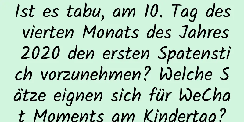 Ist es tabu, am 10. Tag des vierten Monats des Jahres 2020 den ersten Spatenstich vorzunehmen? Welche Sätze eignen sich für WeChat Moments am Kindertag?