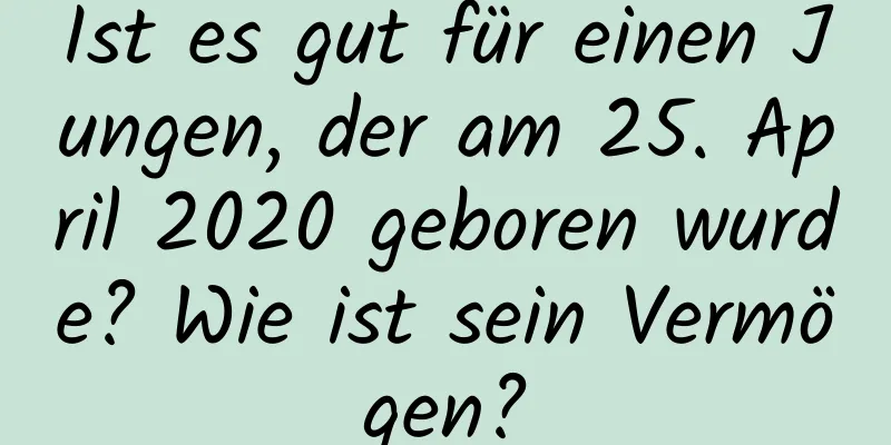 Ist es gut für einen Jungen, der am 25. April 2020 geboren wurde? Wie ist sein Vermögen?