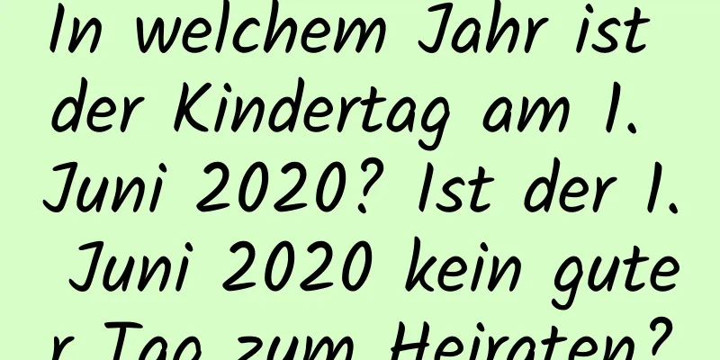 In welchem ​​Jahr ist der Kindertag am 1. Juni 2020? Ist der 1. Juni 2020 kein guter Tag zum Heiraten?