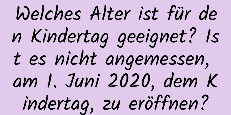 Welches Alter ist für den Kindertag geeignet? Ist es nicht angemessen, am 1. Juni 2020, dem Kindertag, zu eröffnen?