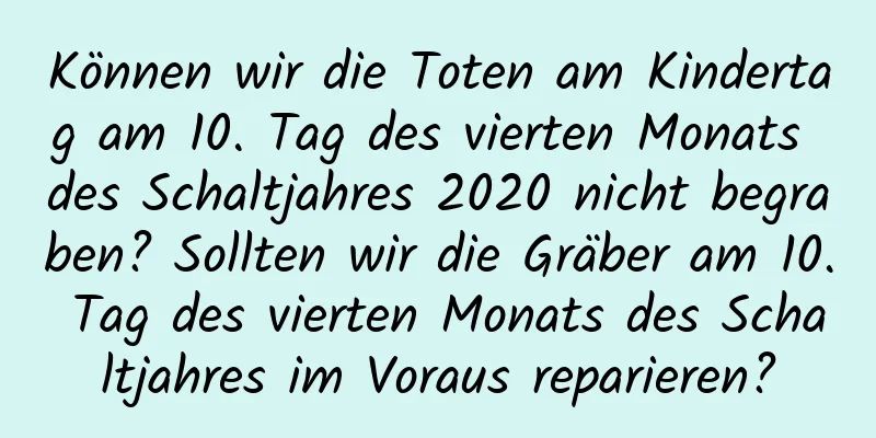 Können wir die Toten am Kindertag am 10. Tag des vierten Monats des Schaltjahres 2020 nicht begraben? Sollten wir die Gräber am 10. Tag des vierten Monats des Schaltjahres im Voraus reparieren?