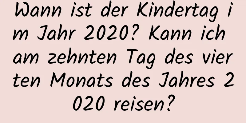 Wann ist der Kindertag im Jahr 2020? Kann ich am zehnten Tag des vierten Monats des Jahres 2020 reisen?