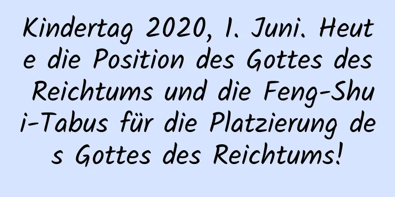 Kindertag 2020, 1. Juni. Heute die Position des Gottes des Reichtums und die Feng-Shui-Tabus für die Platzierung des Gottes des Reichtums!